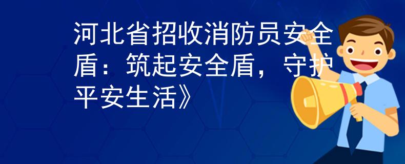 河北省招收消防员安全盾：筑起安全盾，守护平安生活》