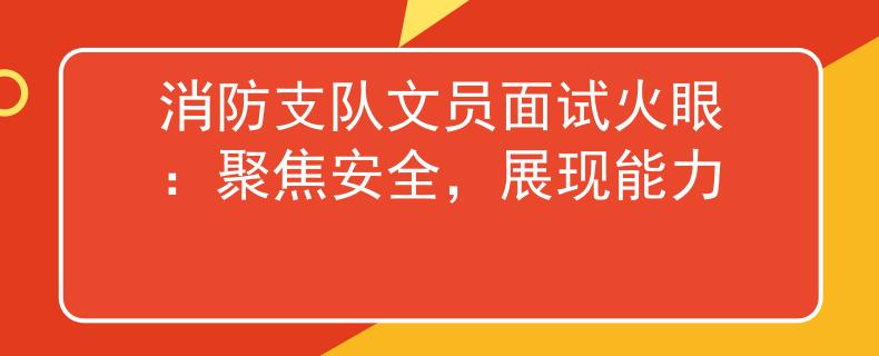 消防支队文员面试火眼：聚焦安全，展现能力