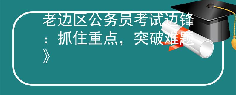老边区公务员考试边锋：抓住重点，突破难题》
