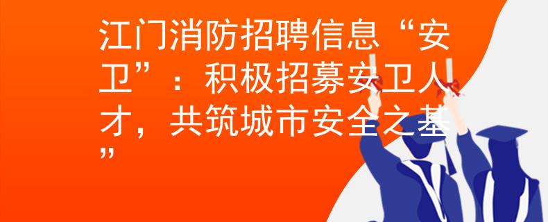 江门消防招聘信息“安卫”：积极招募安卫人才，共筑城市安全之基”