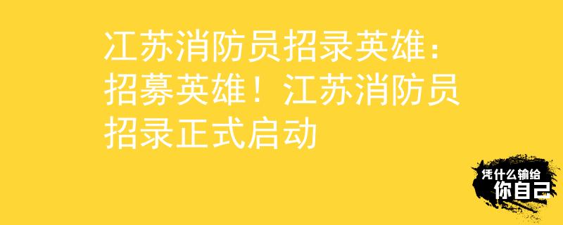 冮苏消防员招录英雄：招募英雄！江苏消防员招录正式启动