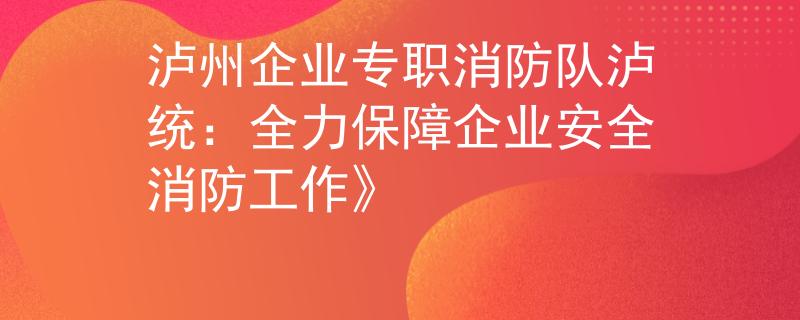 泸州企业专职消防队泸统:全力保障企业安全消防工作》 泸州企业专职消防队泸统:全力保障企业安全消防工作》