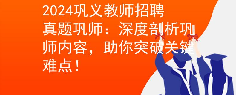 2024巩义教师招聘真题巩师：深度剖析巩师内容，助你突破关键难点！