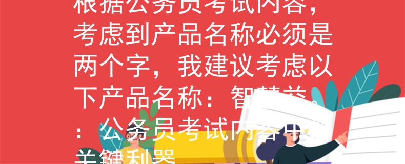 公务员考试内容考什么根据公务员考试内容，考虑到产品名称必须是两个字，我建议考虑以下产品名称：智慧益。：公务员考试内容中的关键利器