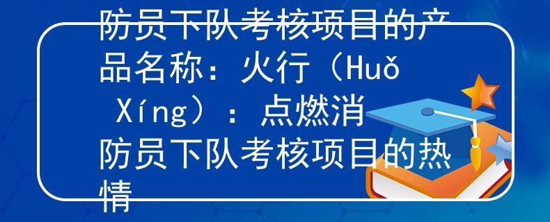 消防员下队考核项目消防员下队考核项目的产品名称：火行（Huǒ Xíng）：点燃消防员下队考核项目的热情
