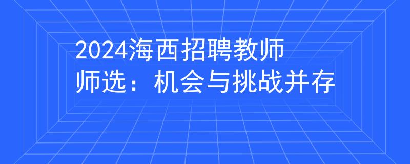 2024海西招聘教师师选:机会与挑战并存 2024海西招聘教师师选:机会与挑战并存
