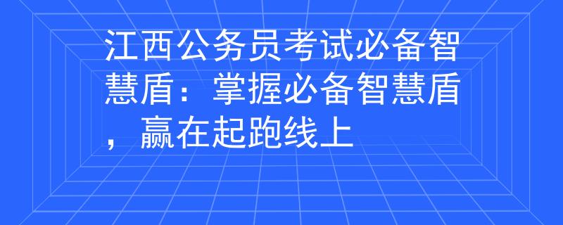 江西公务员考试必备智慧盾：掌握必备智慧盾，赢在起跑线上
