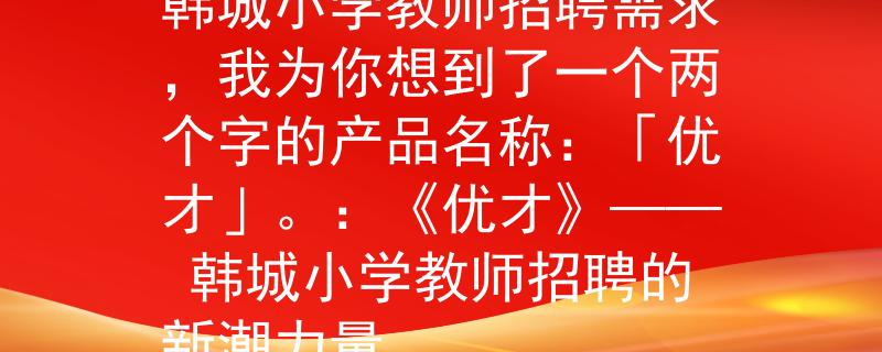 韩城小学教师招聘根据韩城小学教师招聘需求,我为你想到了一个两个字的产品名称:「优才」。:《优才》—— 韩城小学教师招聘的新潮力量 韩城小学教师招聘根据韩城小学教师招聘需求,我为你想到了一个两个字的产品名称:「优才」。:《优才》—— 韩城小学教师招聘的新潮力量