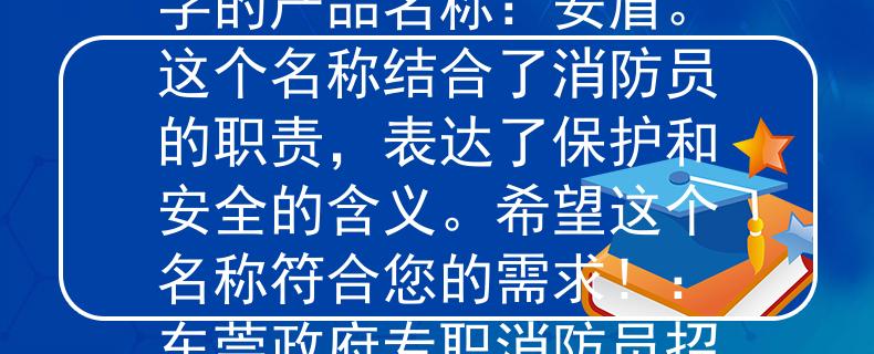 东莞政府专职消防员招聘根据您提供的信息，我为您想到了一个两个字的产品名称：安盾。这个名称结合了消防员的职责，表达了保护和安全的含义。希望这个名称符合您的需求！：东莞政府专职消防员招聘，守护安全与保护责任