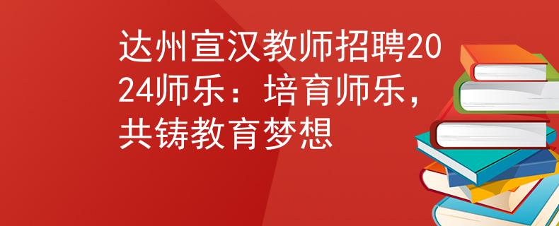 达州宣汉教师招聘2024师乐：培育师乐，共铸教育梦想