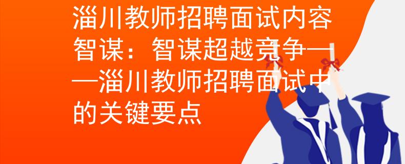 淄川教师招聘面试内容智谋：智谋超越竞争——淄川教师招聘面试中的关键要点