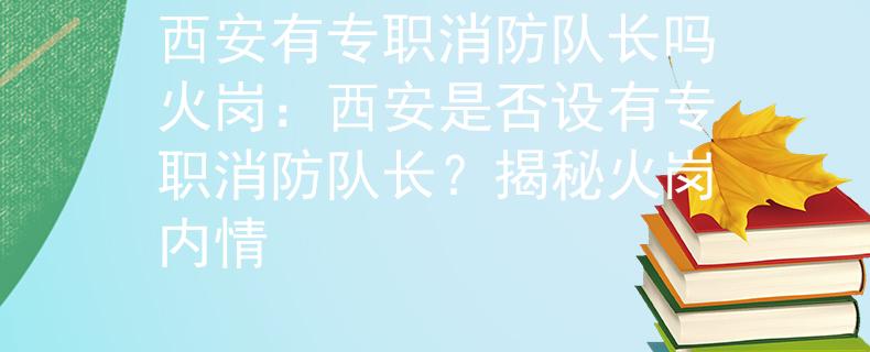 西安有专职消防队长吗火岗：西安是否设有专职消防队长？揭秘火岗内情