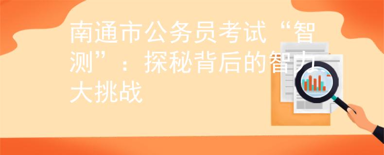 南通市公务员考试“智测”:探秘背后的智力大挑战 南通市公务员考试“智测”:探秘背后的智力大挑战