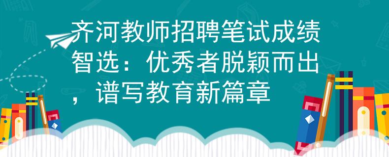 齐河教师招聘笔试成绩智选：优秀者脱颖而出，谱写教育新篇章