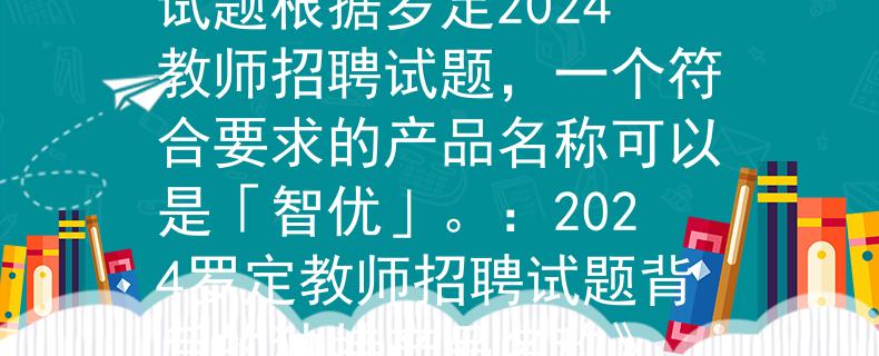 罗定2024教师招聘试题根据罗定2024教师招聘试题,一个符合要求的产品名称可以是「智优」。:2024罗定教师招聘试题背后的独特产品名称》 罗定2024教师招聘试题根据罗定2024教师招聘试题,一个符合要求的产品名称可以是「智优」。:2024罗定教师招聘试题背后的独特产品名称》