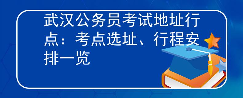 武汉公务员考试地址行点：考点选址、行程安排一览