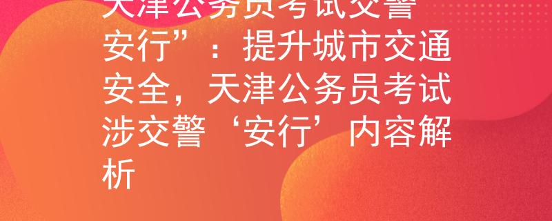 天津公务员考试交警“安行”：提升城市交通安全，天津公务员考试涉交警‘安行’内容解析