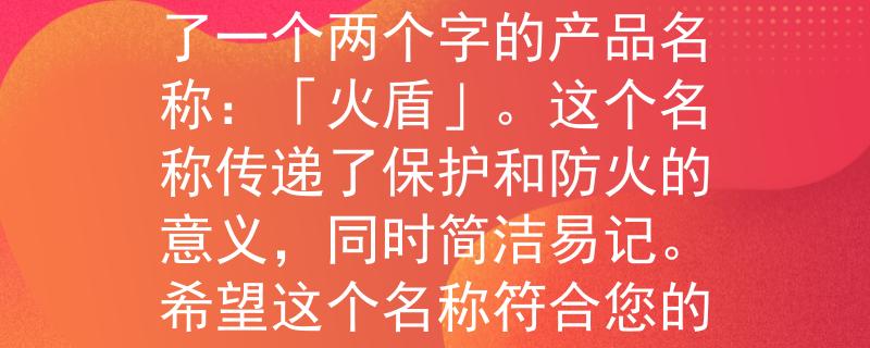 齐齐哈尔消防中大队队根据齐齐哈尔消防中大队的要求，我为您想到了一个两个字的产品名称：「火盾」。这个名称传递了保护和防火的意义，同时简洁易记。希望这个名称符合您的需求！：守护您的安全，抵御烈焰