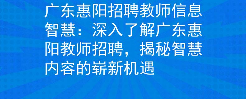 广东惠阳招聘教师信息智慧：深入了解广东惠阳教师招聘，揭秘智慧内容的崭新机遇