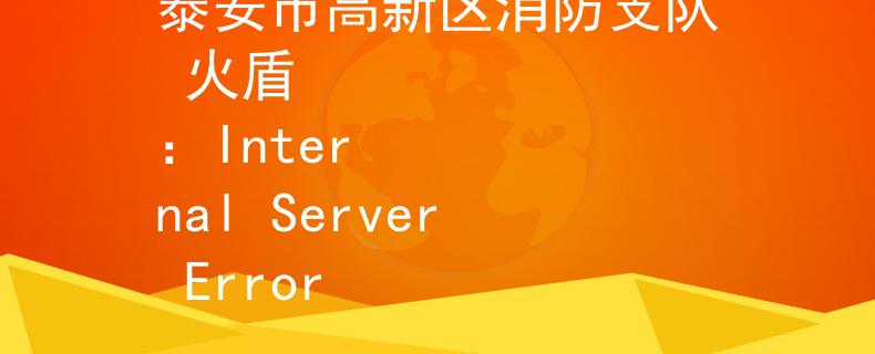 泰安市高新区消防支队 火盾
：Internal Server Error