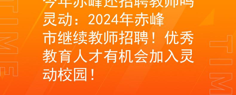 今年赤峰还招聘教师吗灵动：2024年赤峰市继续教师招聘！优秀教育人才有机会加入灵动校园！