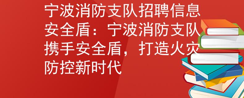 宁波消防支队招聘信息安全盾：宁波消防支队携手安全盾，打造火灾防控新时代