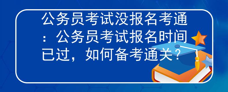 公务员考试没报名考通：公务员考试报名时间已过，如何备考通关？