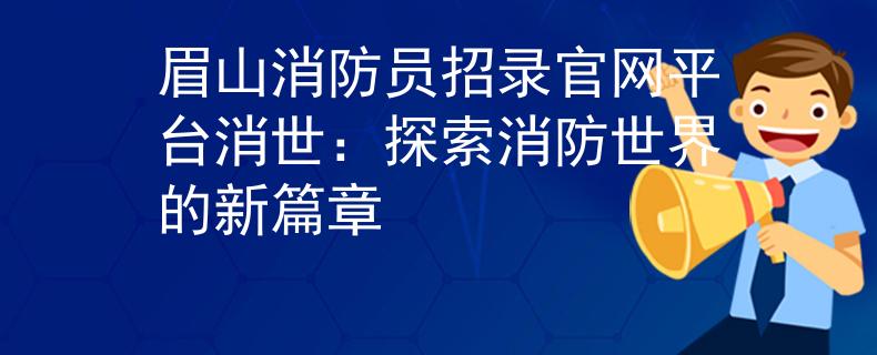 眉山消防员招录官网平台消世:探索消防世界的新篇章 眉山消防员招录官网平台消世:探索消防世界的新篇章