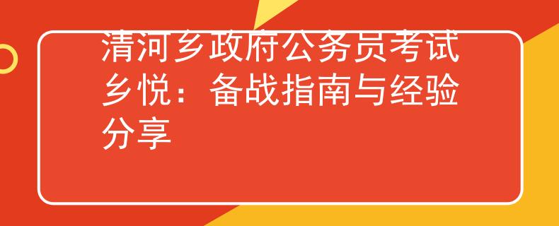 清河乡政府公务员考试乡悦:备战指南与经验分享 清河乡政府公务员考试乡悦:备战指南与经验分享