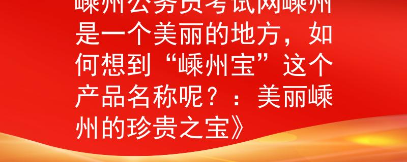 嵊州公务员考试网嵊州是一个美丽的地方，如何想到“嵊州宝”这个产品名称呢？：美丽嵊州的珍贵之宝》