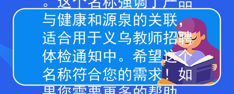 义乌教师招聘体检通知根据您提供的信息，我为您想到一个两个字的产品名称：“健康源”。这个名称强调了产品与健康和源泉的关联，适合用于义乌教师招聘体检通知中。希望这个名称符合您的需求！如果您需要更多的帮助，请随时告诉我。：义乌教师招聘体检通知中的健康之选