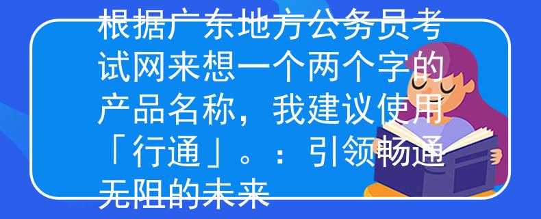 广东地方公务员考试网根据广东地方公务员考试网来想一个两个字的产品名称，我建议使用「行通」。：引领畅通无阻的未来