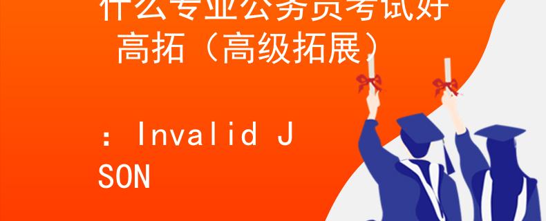 什么专业公务员考试好 高拓（高级拓展）
：Invalid JSON