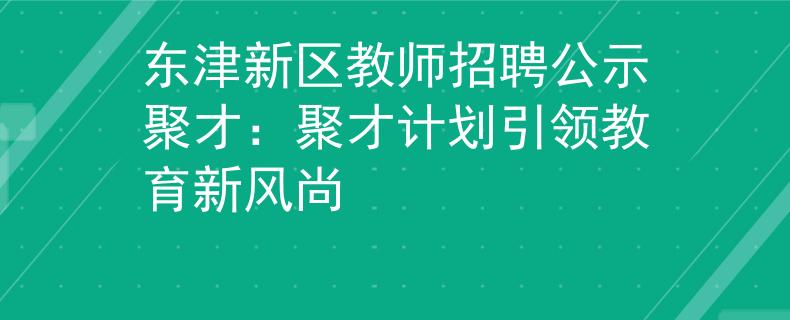 东津新区教师招聘公示聚才：聚才计划引领教育新风尚
