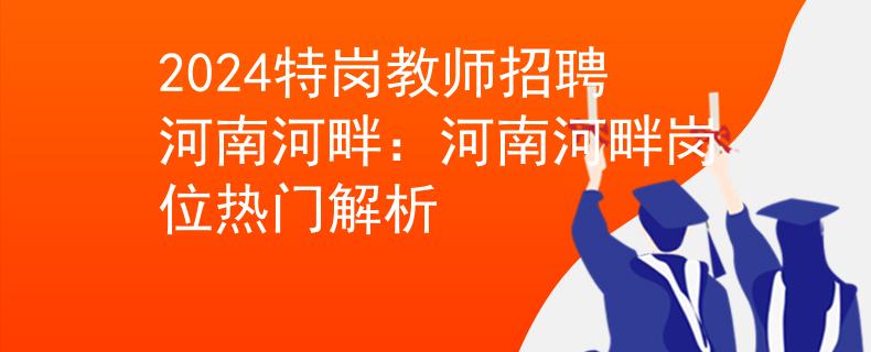 2024特岗教师招聘河南河畔：河南河畔岗位热门解析