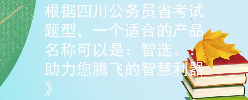 四川公务员省考试题型根据四川公务员省考试题型，一个适合的产品名称可以是：智选。：助力您腾飞的智慧利器》