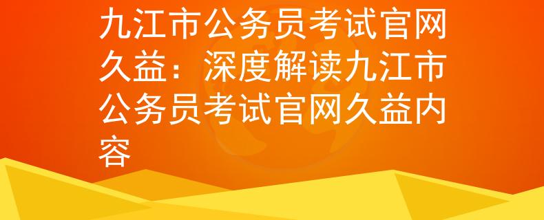 九江市公务员考试官网久益:深度解读九江市公务员考试官网久益内容 九江市公务员考试官网久益:深度解读九江市公务员考试官网久益内容