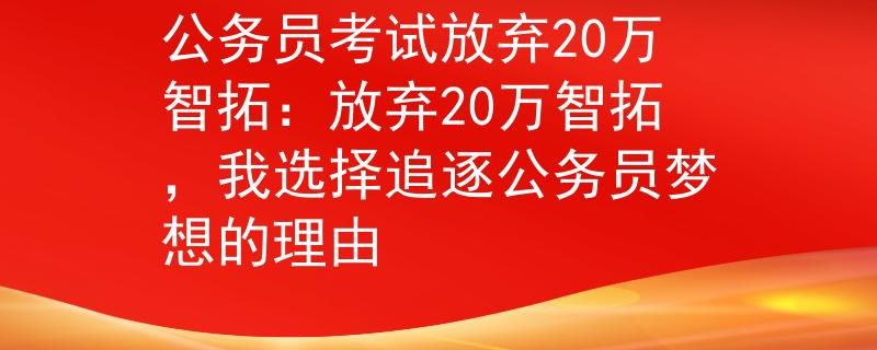 公务员考试放弃20万智拓:放弃20万智拓,我选择追逐公务员梦想的理由 公务员考试放弃20万智拓:放弃20万智拓,我选择追逐公务员梦想的理由