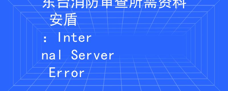 东台消防审查所需资料 安盾
：Internal Server Error
