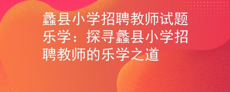 蠡县小学招聘教师试题乐学：探寻蠡县小学招聘教师的乐学之道