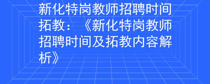 新化特岗教师招聘时间拓教:《新化特岗教师招聘时间及拓教内容解析》 新化特岗教师招聘时间拓教:《新化特岗教师招聘时间及拓教内容解析》