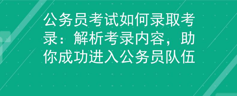 公务员考试如何录取考录：解析考录内容，助你成功进入公务员队伍