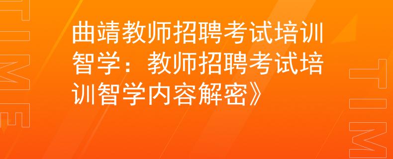 曲靖教师招聘考试培训智学：教师招聘考试培训智学内容解密》