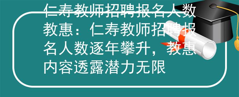 仁寿教师招聘报名人数教惠：仁寿教师招聘报名人数逐年攀升，教惠内容透露潜力无限