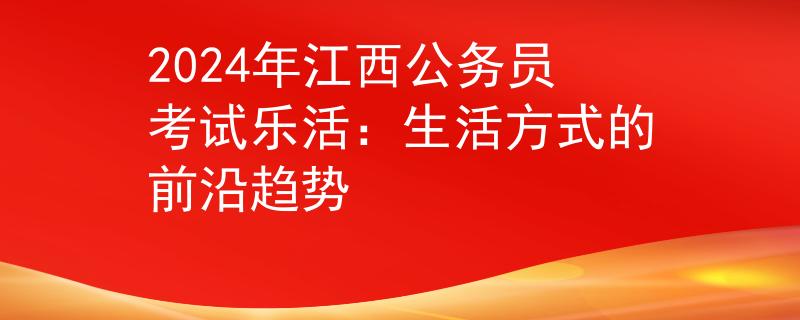 2024年江西公务员考试乐活：生活方式的前沿趋势