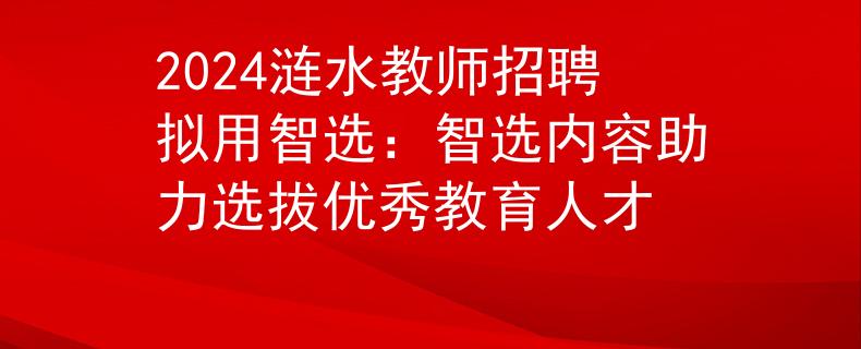 2024涟水教师招聘拟用智选：智选内容助力选拔优秀教育人才