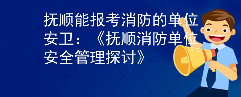 抚顺能报考消防的单位安卫：《抚顺消防单位安全管理探讨》