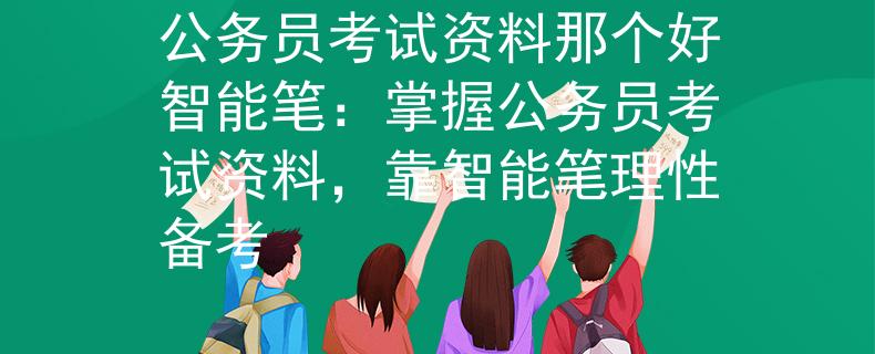 公务员考试资料那个好智能笔：掌握公务员考试资料，靠智能笔理性备考