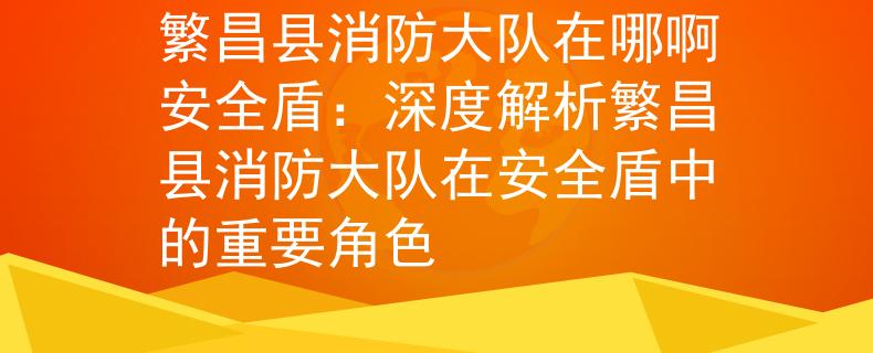 繁昌县消防大队在哪啊安全盾：深度解析繁昌县消防大队在安全盾中的重要角色