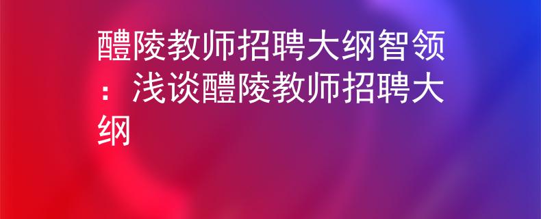 醴陵教师招聘大纲智领：浅谈醴陵教师招聘大纲